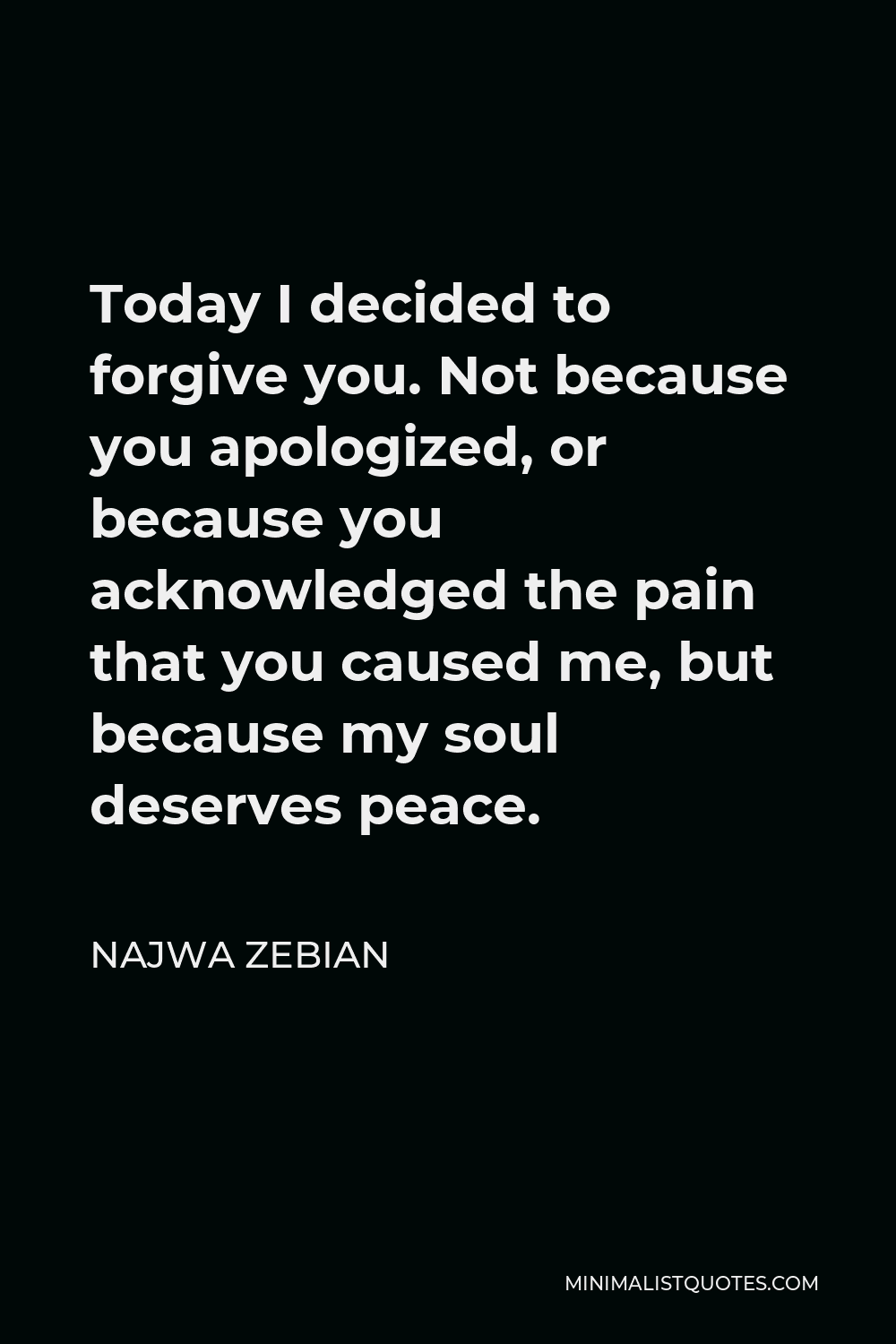 Najwa Zebian Quote - Today I decided to forgive you. Not because you apologized, or because you acknowledged the pain that you caused me, but because my soul deserves peace.