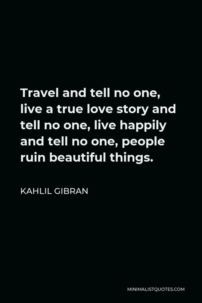 Kahlil Gibran Quote - Travel and tell no one, live a true love story and tell no one, live happily and tell no one, people ruin beautiful things.