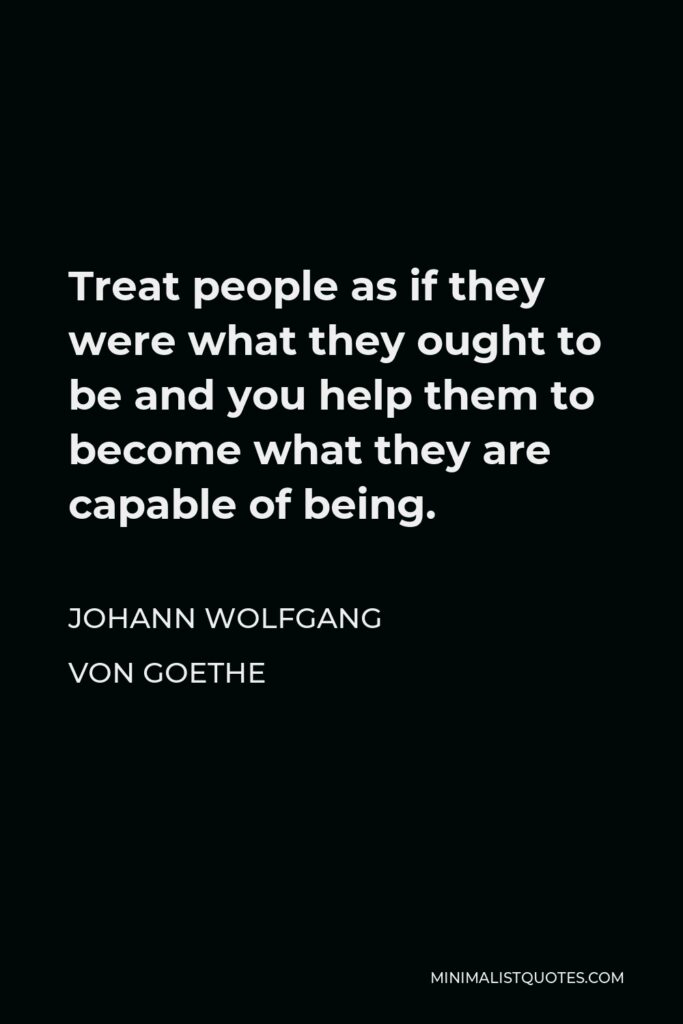 Johann Wolfgang von Goethe Quote - Treat people as if they were what they ought to be and you help them to become what they are capable of being.