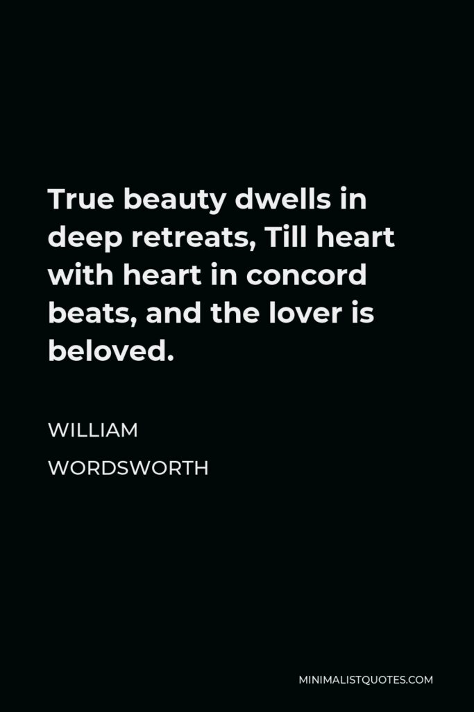 William Wordsworth Quote - True beauty dwells in deep retreats, Till heart with heart in concord beats, and the lover is beloved.