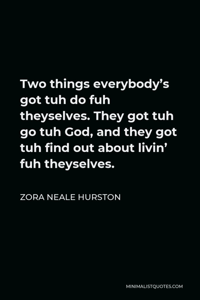 Zora Neale Hurston Quote - Two things everybody’s got tuh do fuh theyselves. They got tuh go tuh God, and they got tuh find out about livin’ fuh theyselves.