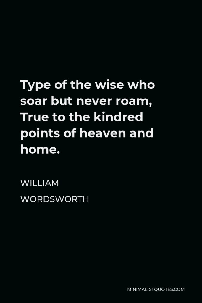 William Wordsworth Quote - Type of the wise who soar but never roam, True to the kindred points of heaven and home.