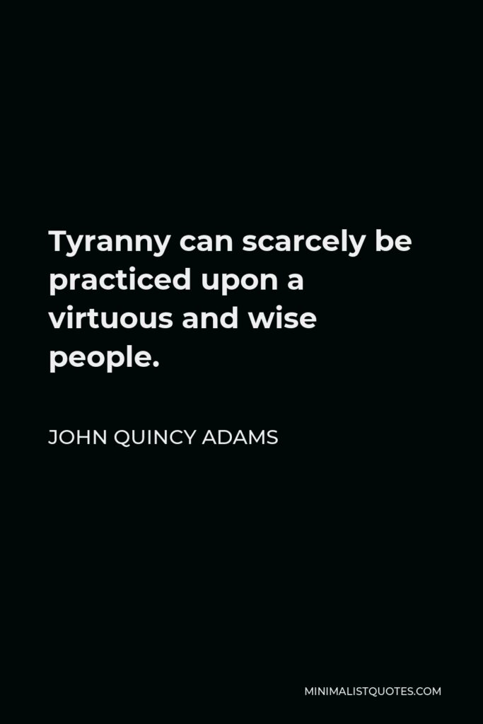 John Quincy Adams Quote - Tyranny can scarcely be practiced upon a virtuous and wise people.