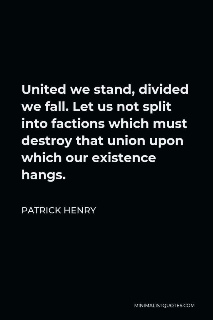 Patrick Henry Quote - United we stand, divided we fall. Let us not split into factions which must destroy that union upon which our existence hangs.