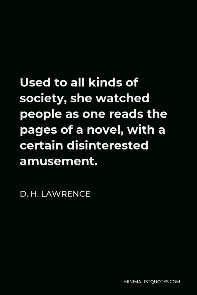 D. H. Lawrence Quote - Used to all kinds of society, she watched people as one reads the pages of a novel, with a certain disinterested amusement.