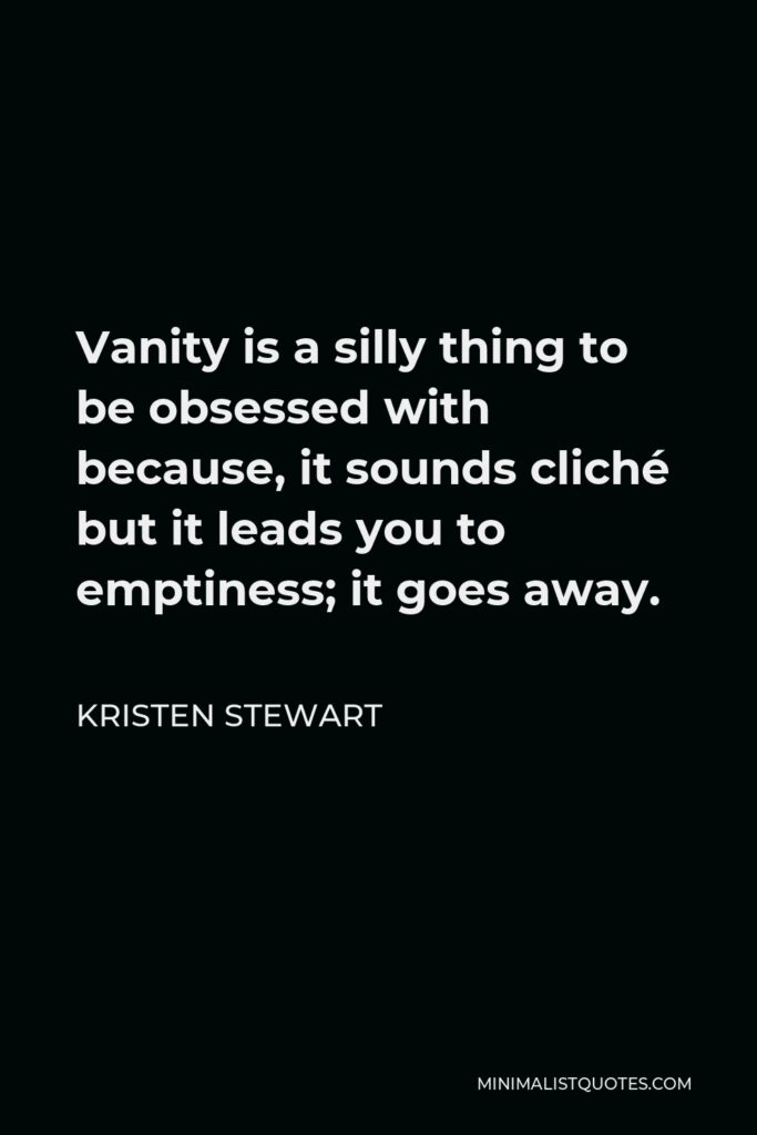 Kristen Stewart Quote - Vanity is a silly thing to be obsessed with because, it sounds cliché but it leads you to emptiness; it goes away.