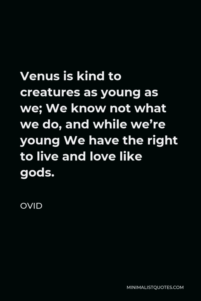 Ovid Quote - Venus is kind to creatures as young as we; We know not what we do, and while we’re young We have the right to live and love like gods.