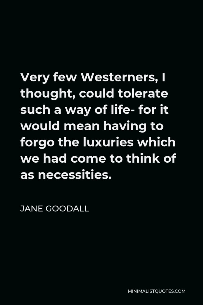 Jane Goodall Quote - Very few Westerners, I thought, could tolerate such a way of life- for it would mean having to forgo the luxuries which we had come to think of as necessities.