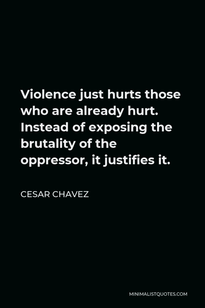 Cesar Chavez Quote - Violence just hurts those who are already hurt. Instead of exposing the brutality of the oppressor, it justifies it.