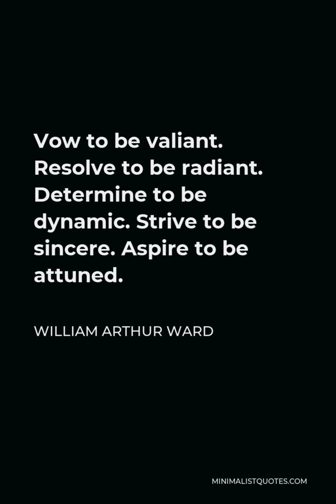 William Arthur Ward Quote - Vow to be valiant. Resolve to be radiant. Determine to be dynamic. Strive to be sincere. Aspire to be attuned.