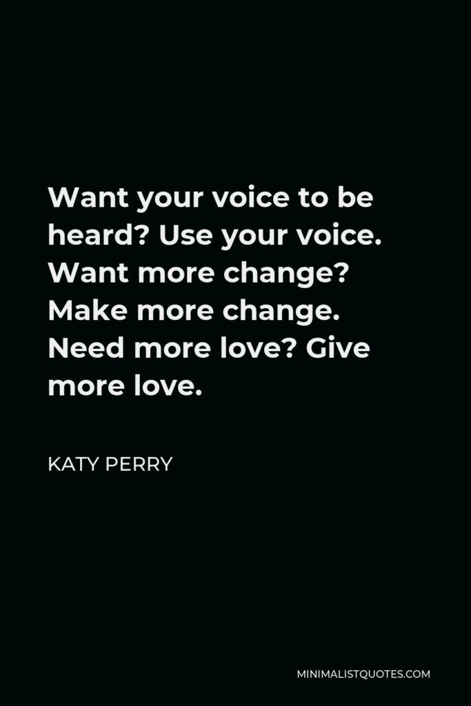 Katy Perry Quote - Want your voice to be heard? Use your voice. Want more change? Make more change. Need more love? Give more love.