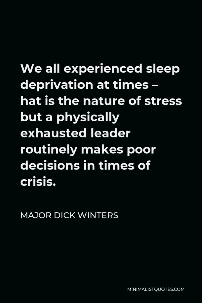 Major Dick Winters Quote - We all experienced sleep deprivation at times – hat is the nature of stress but a physically exhausted leader routinely makes poor decisions in times of crisis.