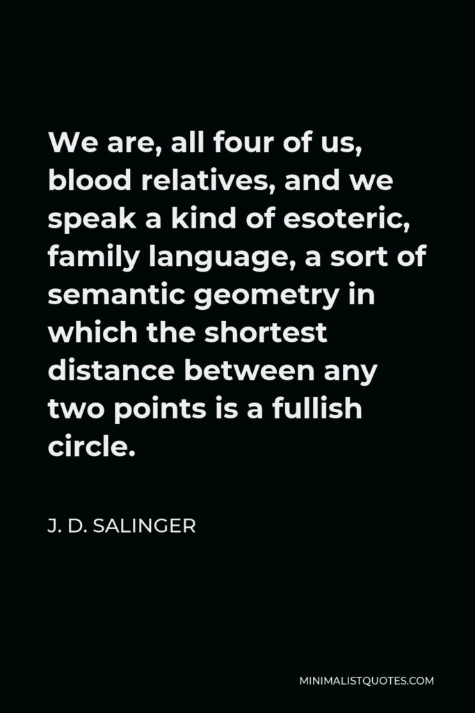 J. D. Salinger Quote - We are, all four of us, blood relatives, and we speak a kind of esoteric, family language, a sort of semantic geometry in which the shortest distance between any two points is a fullish circle.