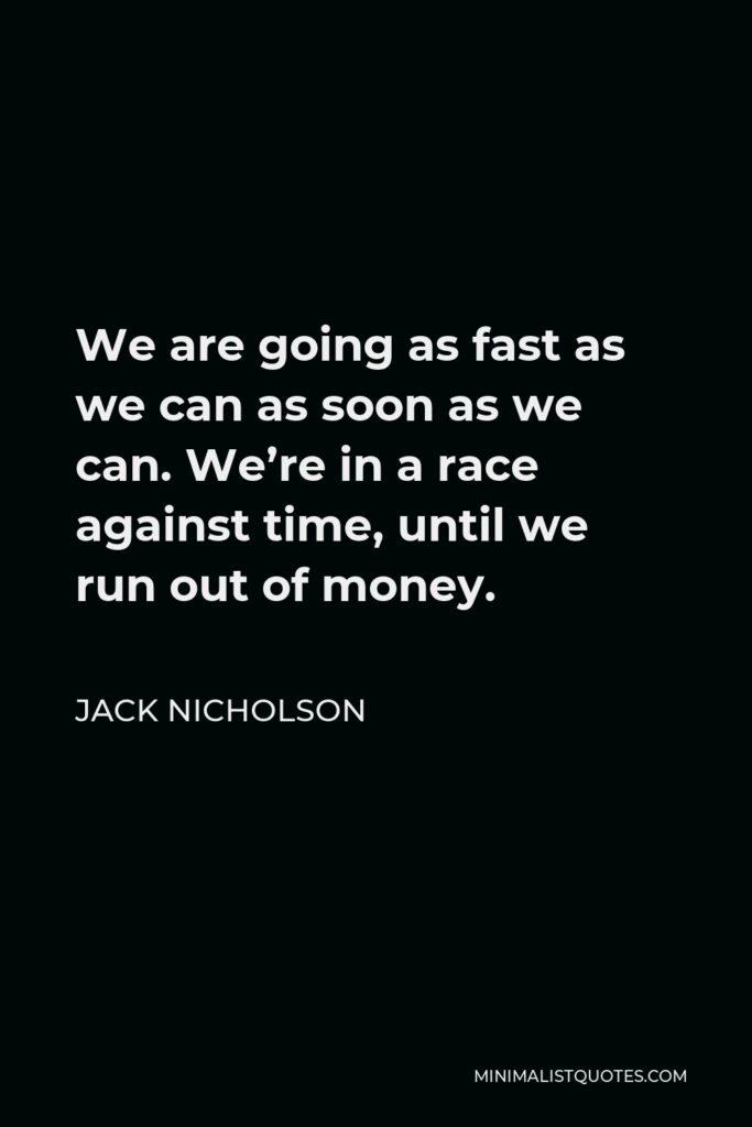 Jack Nicholson Quote - We are going as fast as we can as soon as we can. We’re in a race against time, until we run out of money.