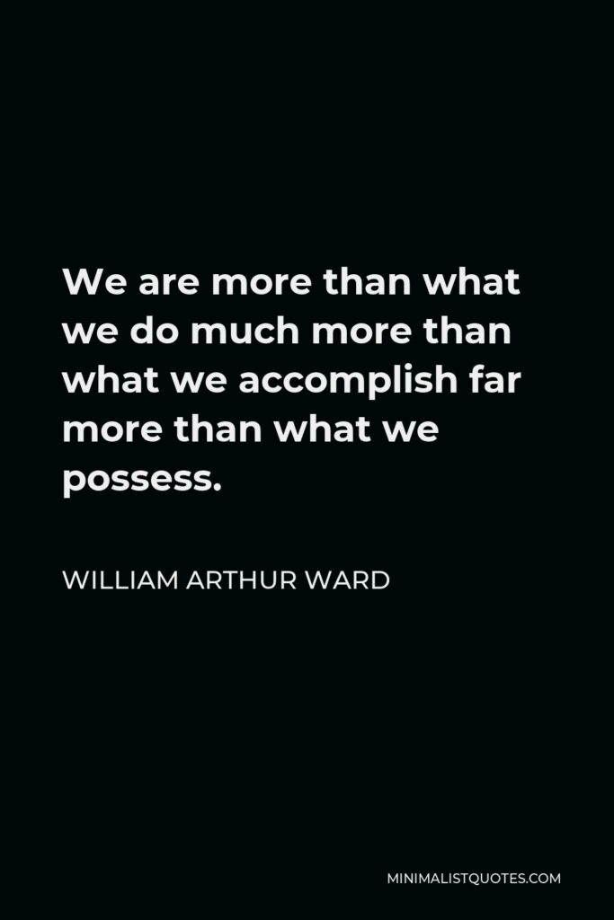 William Arthur Ward Quote - We are more than what we do much more than what we accomplish far more than what we possess.