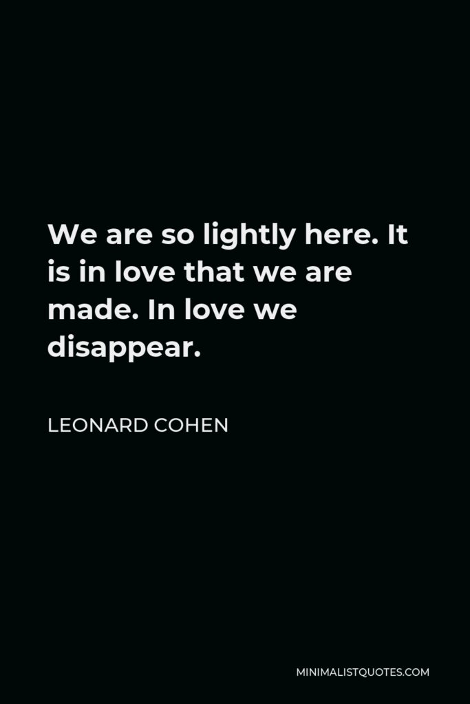 Leonard Cohen Quote - We are so lightly here. It is in love that we are made. In love we disappear.