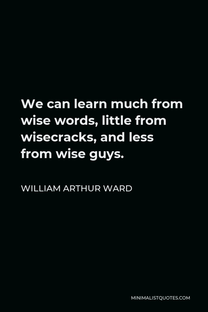 William Arthur Ward Quote - We can learn much from wise words, little from wisecracks, and less from wise guys.