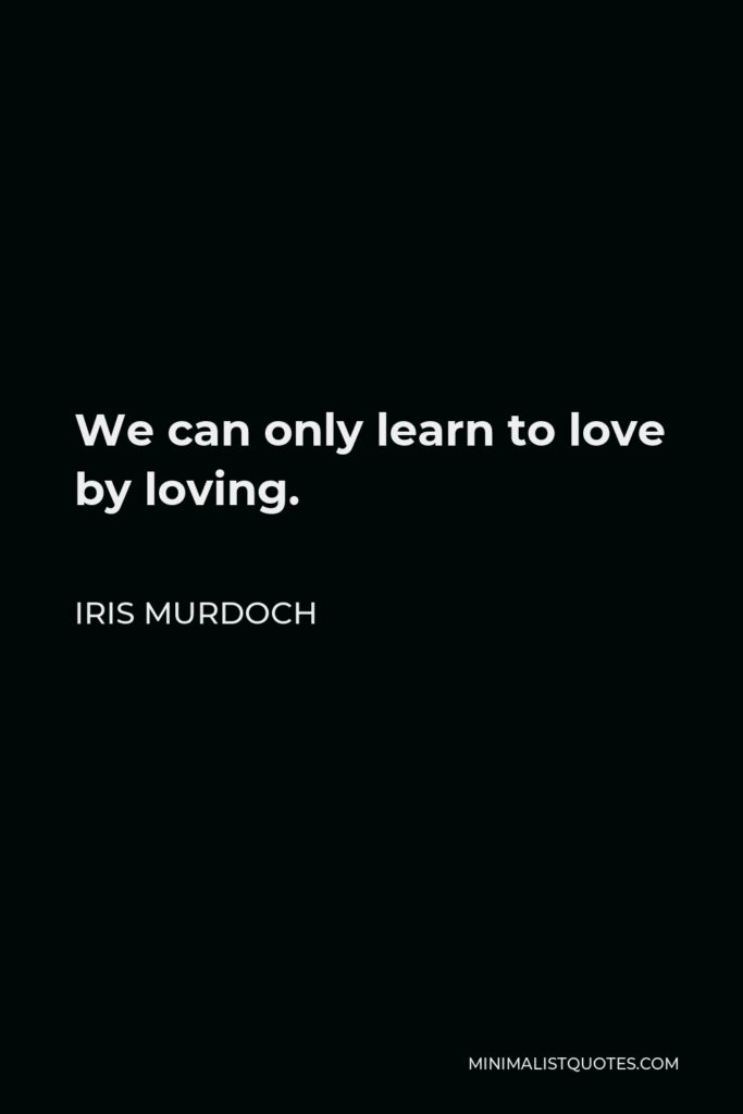 Iris Murdoch Quote - We can only learn to love by loving.