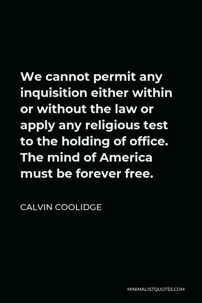 Calvin Coolidge Quote - We cannot permit any inquisition either within or without the law or apply any religious test to the holding of office. The mind of America must be forever free.