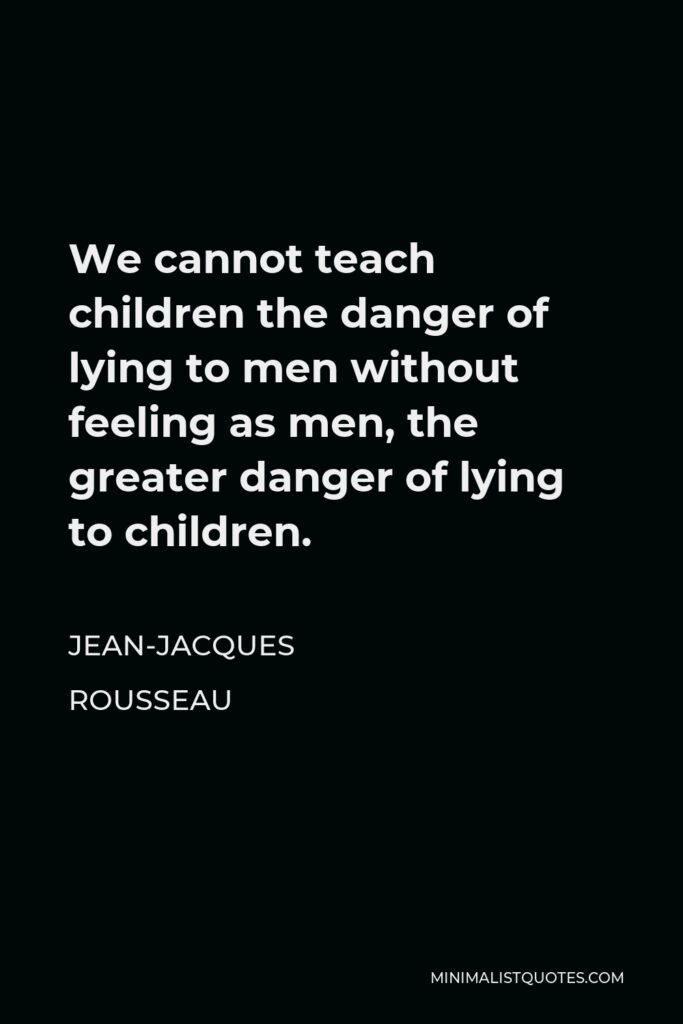 Jean-Jacques Rousseau Quote - We cannot teach children the danger of lying to men without feeling as men, the greater danger of lying to children.