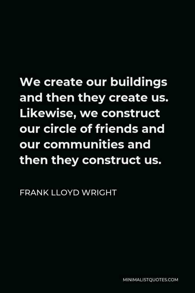 Frank Lloyd Wright Quote - We create our buildings and then they create us. Likewise, we construct our circle of friends and our communities and then they construct us.