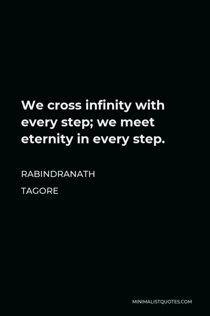 Rabindranath Tagore Quote - We cross infinity with every step; we meet eternity in every step.