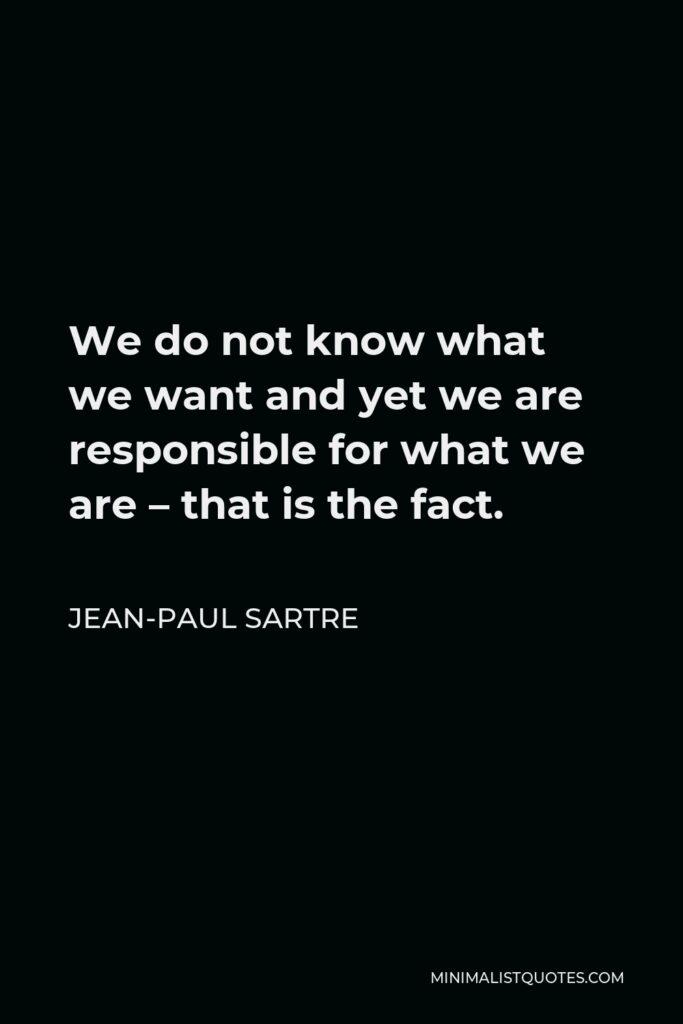 Jean-Paul Sartre Quote - We do not know what we want and yet we are responsible for what we are – that is the fact.