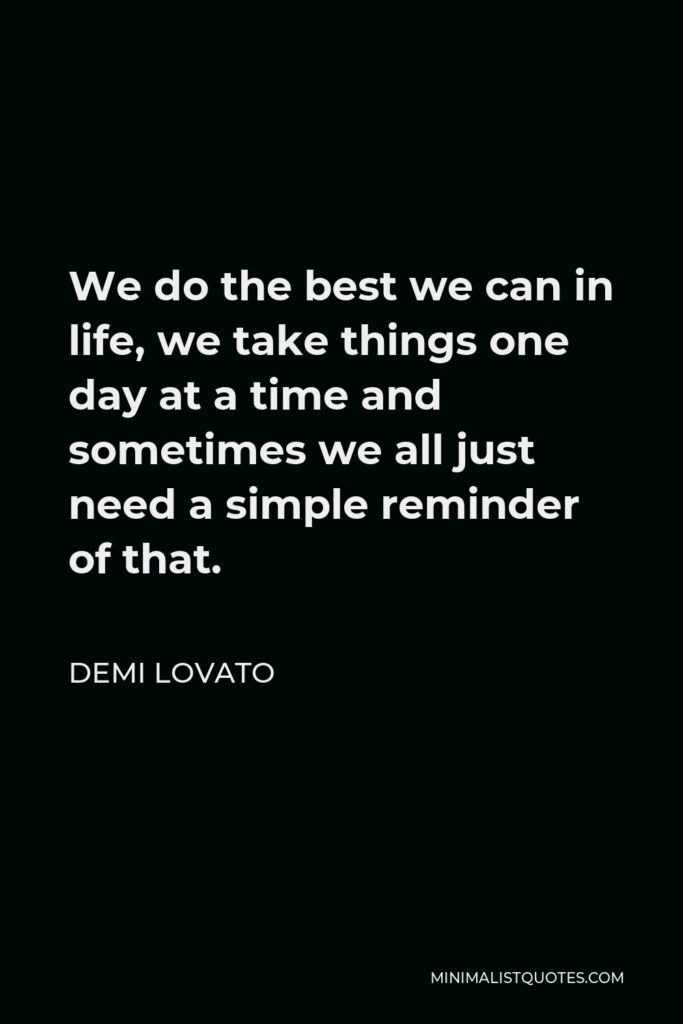 Demi Lovato Quote - We do the best we can in life, we take things one day at a time and sometimes we all just need a simple reminder of that.