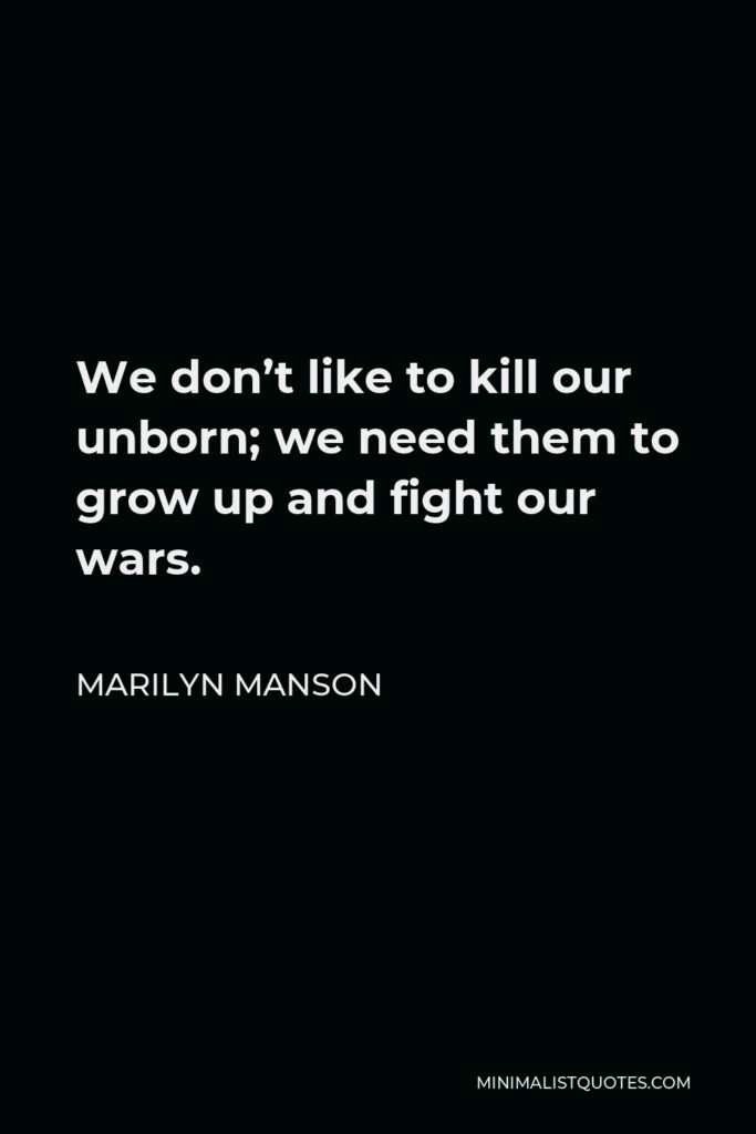 Marilyn Manson Quote - We don’t like to kill our unborn; we need them to grow up and fight our wars.