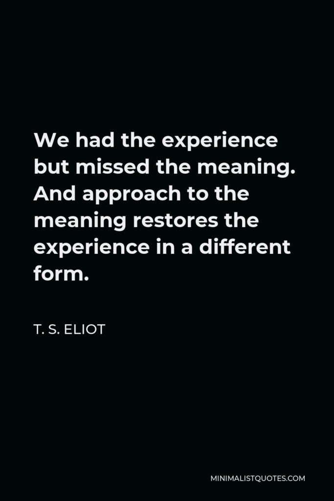 T. S. Eliot Quote - We had the experience but missed the meaning. And approach to the meaning restores the experience in a different form.