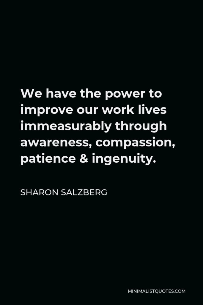 Sharon Salzberg Quote - We have the power to improve our work lives immeasurably through awareness, compassion, patience & ingenuity.