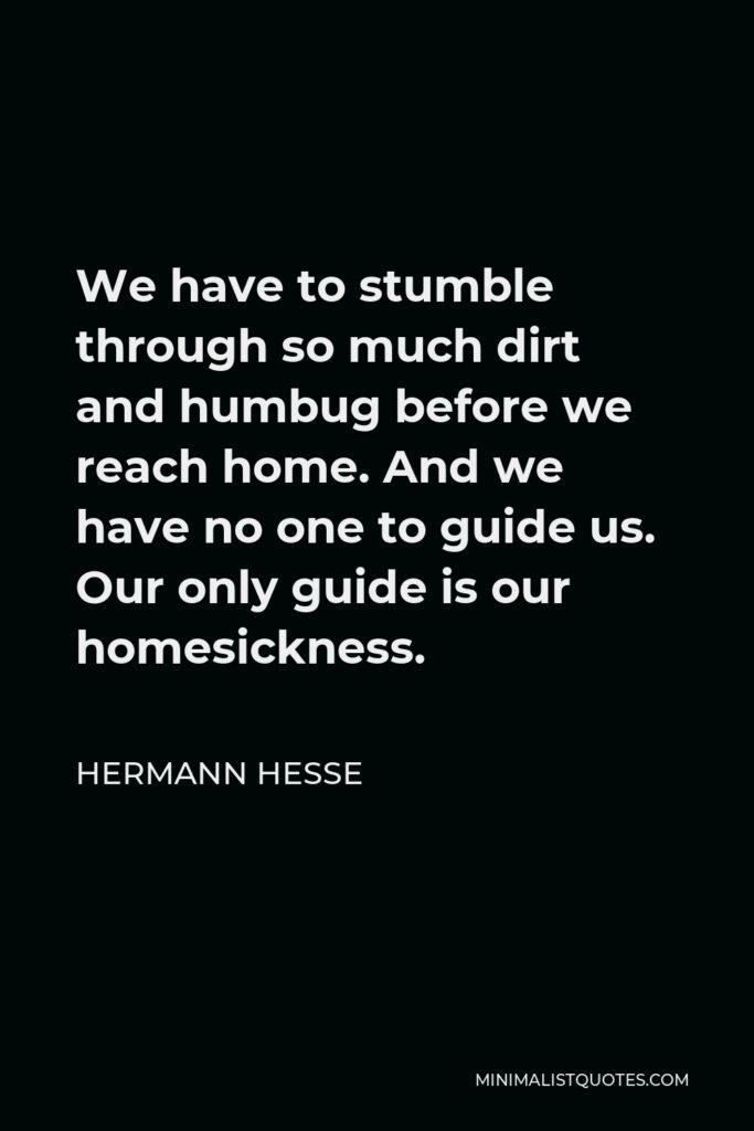 Hermann Hesse Quote - We have to stumble through so much dirt and humbug before we reach home. And we have no one to guide us. Our only guide is our homesickness.