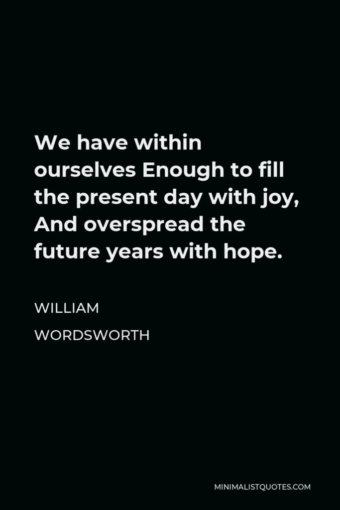 William Wordsworth Quote - We have within ourselves Enough to fill the present day with joy, And overspread the future years with hope.