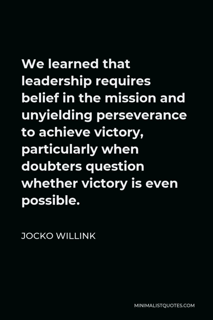 Jocko Willink Quote - We learned that leadership requires belief in the mission and unyielding perseverance to achieve victory, particularly when doubters question whether victory is even possible.