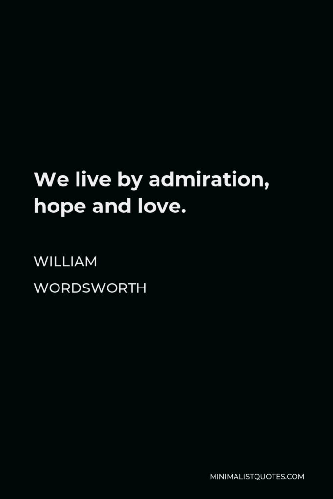 William Wordsworth Quote - We live by admiration, hope and love.