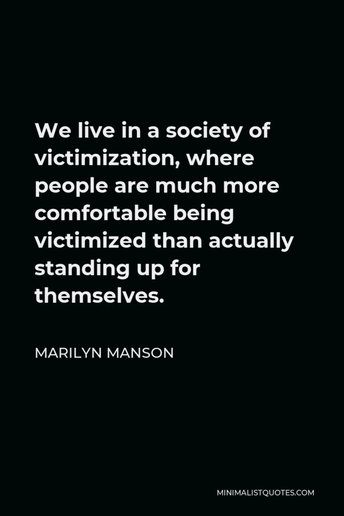 Marilyn Manson Quote - We live in a society of victimization, where people are much more comfortable being victimized than actually standing up for themselves.