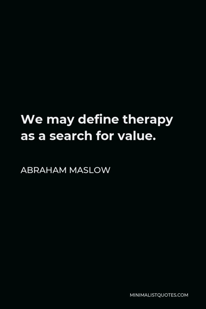 Abraham Maslow Quote - We may define therapy as a search for value.