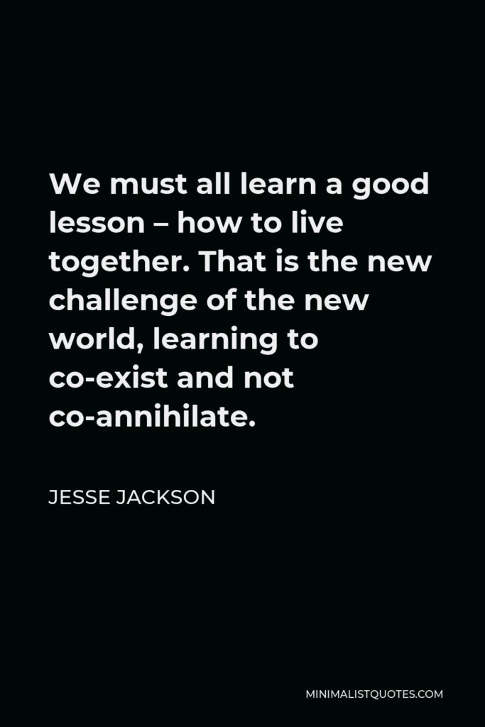 Jesse Jackson Quote - We must all learn a good lesson – how to live together. That is the new challenge of the new world, learning to co-exist and not co-annihilate.