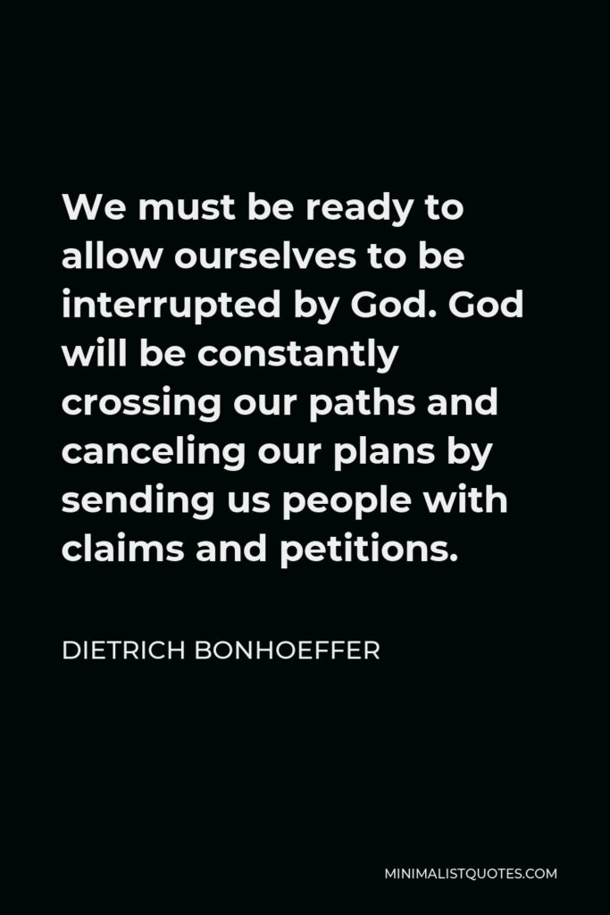 Dietrich Bonhoeffer Quote - We must be ready to allow ourselves to be interrupted by God.