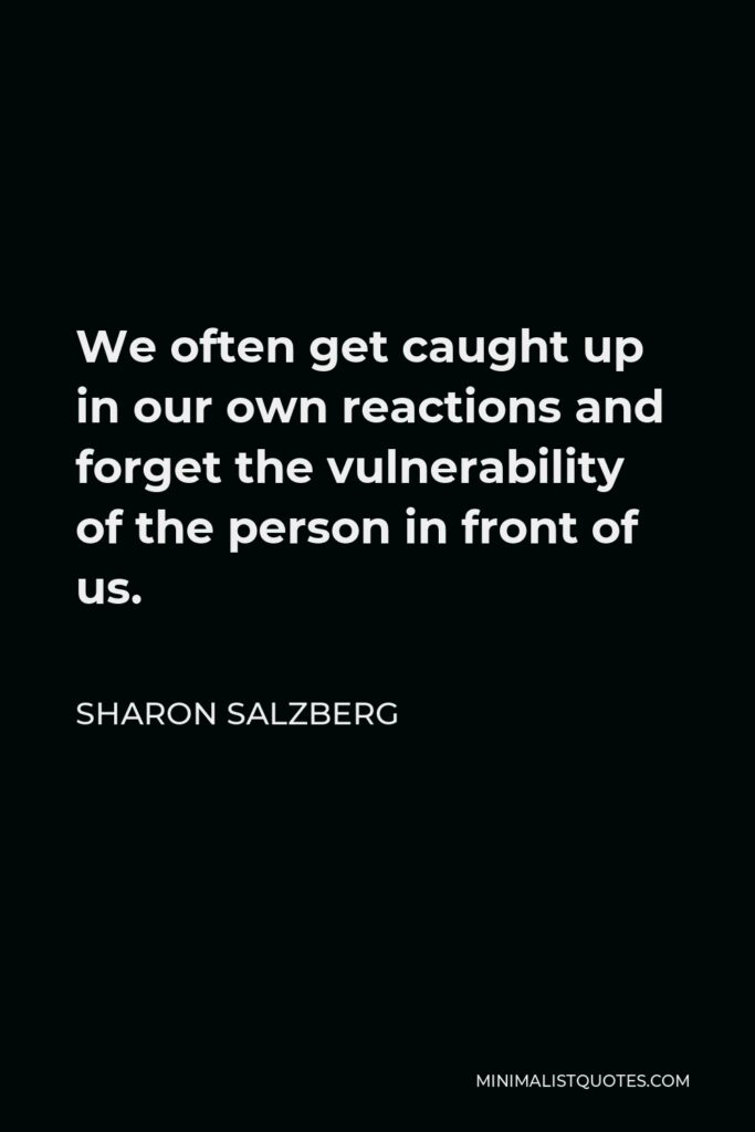 Sharon Salzberg Quote - We often get caught up in our own reactions and forget the vulnerability of the person in front of us.