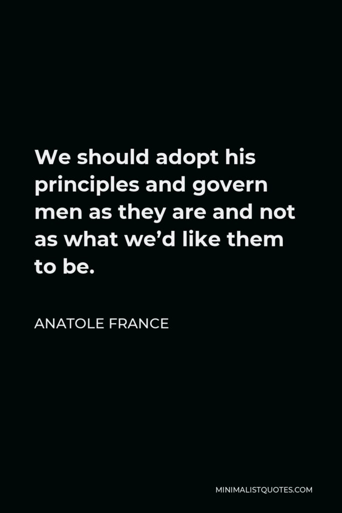 Anatole France Quote - We should adopt his principles and govern men as they are and not as what we’d like them to be.
