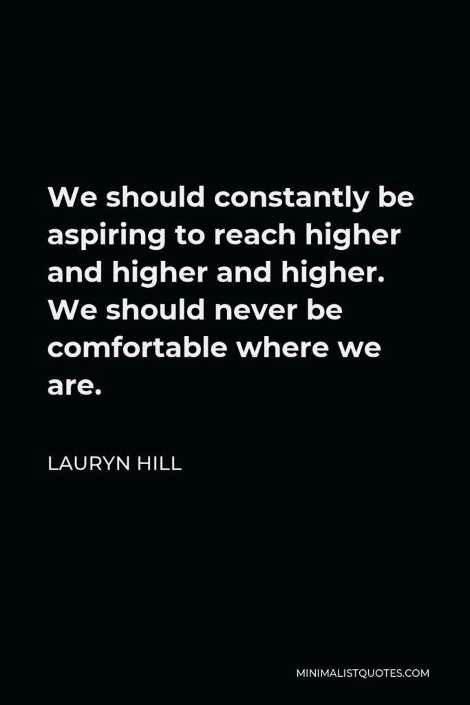Lauryn Hill Quote - We should constantly be aspiring to reach higher and higher and higher. We should never be comfortable where we are.