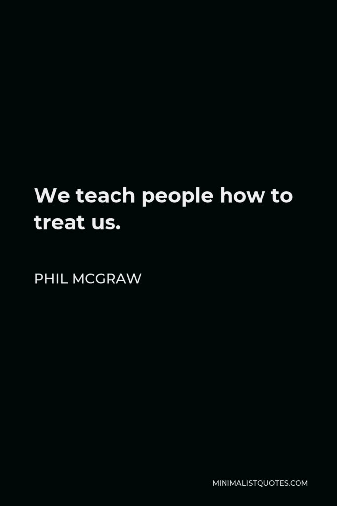 Phil McGraw Quote - We teach people how to treat us.
