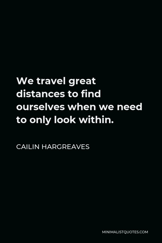 Cailin Hargreaves Quote - We travel great distances to find ourselves when we need to only look within.