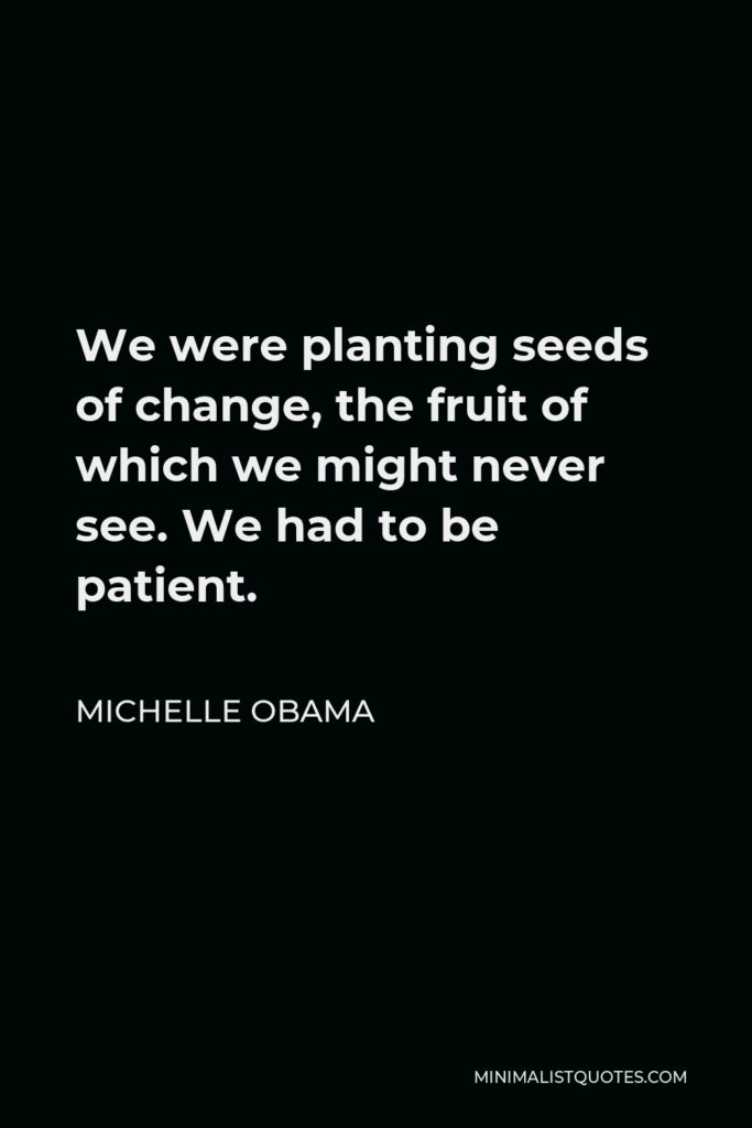 Michelle Obama Quote - We were planting seeds of change, the fruit of which we might never see. We had to be patient.