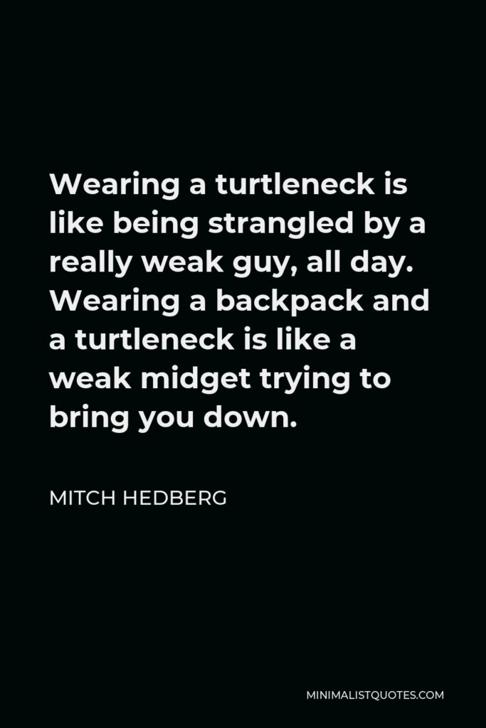 Mitch Hedberg Quote - Wearing a turtleneck is like being strangled by a really weak guy, all day. Wearing a backpack and a turtleneck is like a weak midget trying to bring you down.