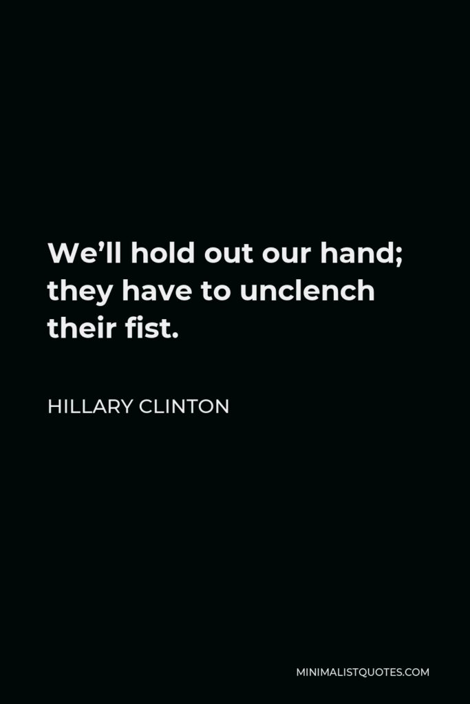 Hillary Clinton Quote - We’ll hold out our hand; they have to unclench their fist.