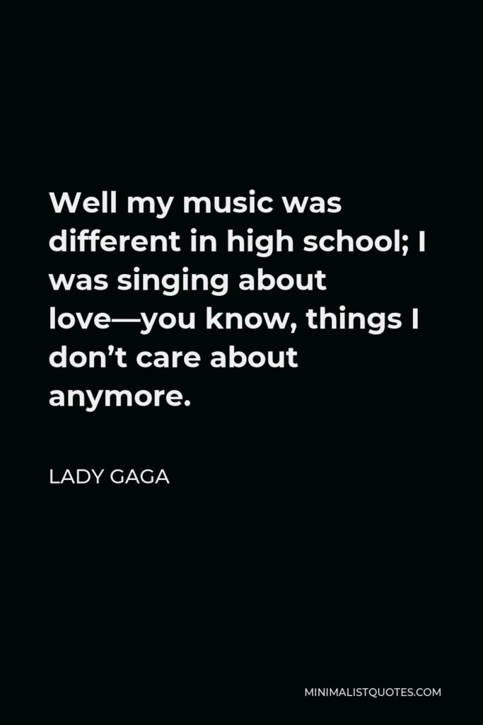 Lady Gaga Quote - Well my music was different in high school; I was singing about love—you know, things I don’t care about anymore.