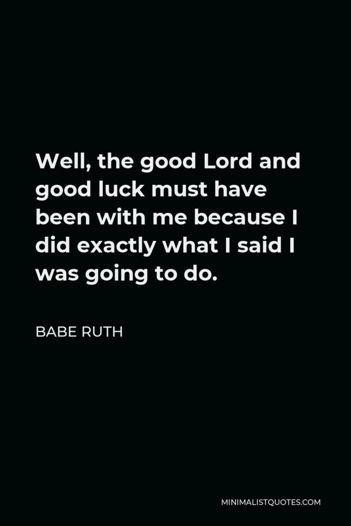Babe Ruth Quote - Well, the good Lord and good luck must have been with me because I did exactly what I said I was going to do.
