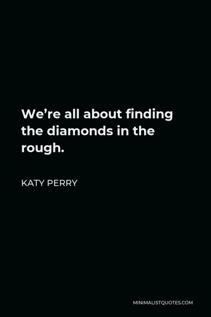 Katy Perry Quote - We’re all about finding the diamonds in the rough.